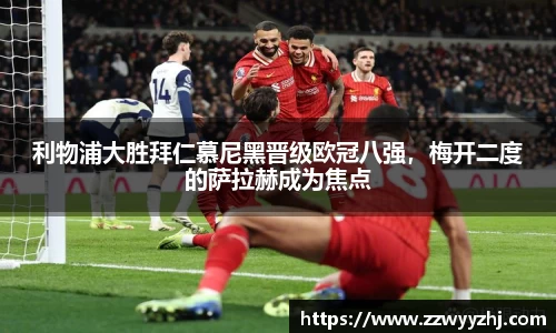 利物浦大胜拜仁慕尼黑晋级欧冠八强，梅开二度的萨拉赫成为焦点