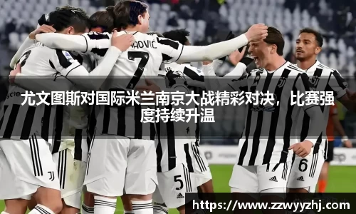 尤文图斯对国际米兰南京大战精彩对决，比赛强度持续升温