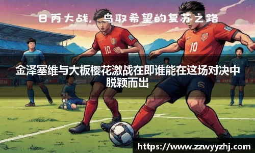 金泽塞维与大板樱花激战在即谁能在这场对决中脱颖而出