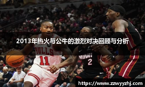 2013年热火与公牛的激烈对决回顾与分析
