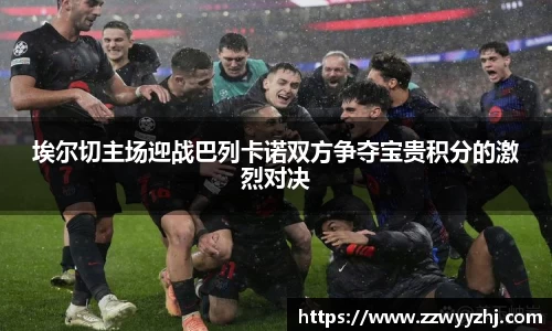 埃尔切主场迎战巴列卡诺双方争夺宝贵积分的激烈对决