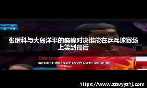 张继科与大岛洋平的巅峰对决谁能在乒乓球赛场上笑到最后