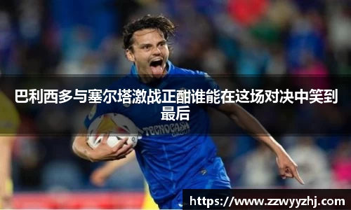 巴利西多与塞尔塔激战正酣谁能在这场对决中笑到最后