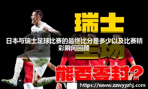 日本与瑞士足球比赛的最终比分是多少以及比赛精彩瞬间回顾