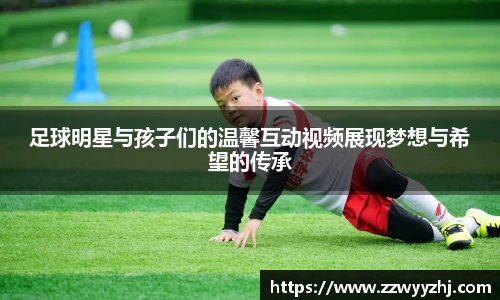 足球明星与孩子们的温馨互动视频展现梦想与希望的传承