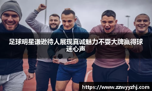 足球明星谦逊待人展现真诚魅力不耍大牌赢得球迷心声