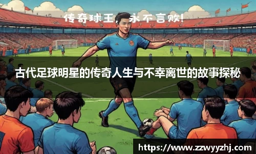古代足球明星的传奇人生与不幸离世的故事探秘