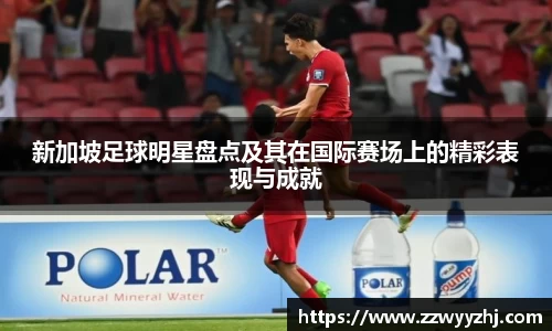 新加坡足球明星盘点及其在国际赛场上的精彩表现与成就