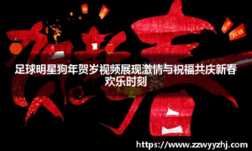 足球明星狗年贺岁视频展现激情与祝福共庆新春欢乐时刻