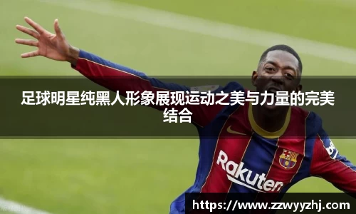 足球明星纯黑人形象展现运动之美与力量的完美结合
