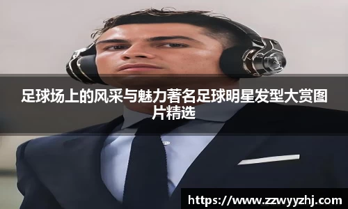 足球场上的风采与魅力著名足球明星发型大赏图片精选