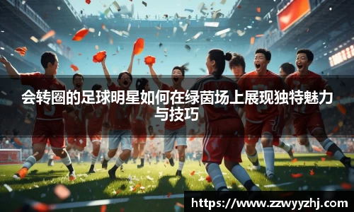 会转圈的足球明星如何在绿茵场上展现独特魅力与技巧