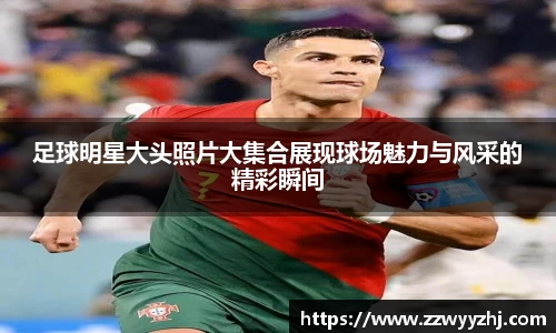 足球明星大头照片大集合展现球场魅力与风采的精彩瞬间
