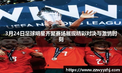 3月24日足球明星齐聚赛场展现精彩对决与激情时刻