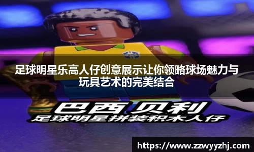 足球明星乐高人仔创意展示让你领略球场魅力与玩具艺术的完美结合